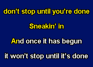 don't stop until you're done
Sneakin' in
And once it has begun

it won't stop until it's done