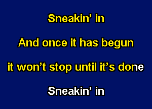 Sneakiw in

And once it has begun

it won't stop until ifs done

Sneakiw in