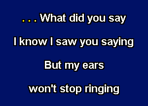 . . . What did you say

I know I saw you saying

But my ears

won't stop ringing