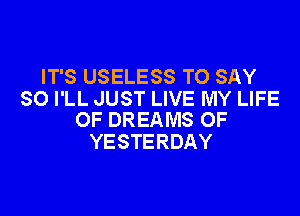 IT'S USELESS TO SAY
SO I'LL JUST LIVE MY LIFE

OF DREAMS OF
YESTERDAY