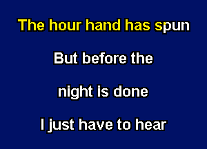 The hour hand has spun

But before the
night is done

ljust have to hear