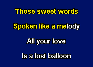 Those sweet words

Spoken like a melody

All your love

Is a lost balloon