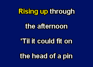 Rising up through

the afternoon
'Til it could fit on

the head of a pin