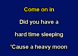 Come on in
Did you have a

hard time sleeping

'Cause a heavy moon