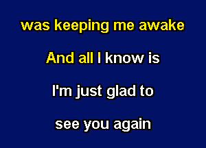 was keeping me awake

And all I know is

I'm just glad to

see you again