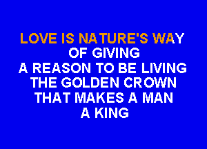 LOVE IS NATURE'S WAY
OF GIVING

A REASON TO BE LIVING
THE GOLDEN CROWN

THAT MAKES A MAN
A KING