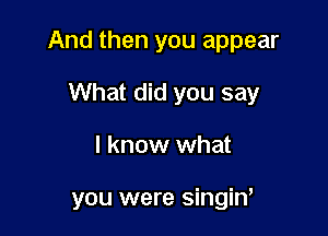 And then you appear

What did you say
I know what

you were singiW