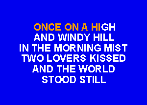 ONCE ON A HIGH
AND WINDY HILL

IN THE MORNING MIST
TWO LOVERS KISSED

AND THE WORLD
STOOD STILL