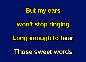 But my ears

won't stop ringing

Long enough to hear

Those sweet words