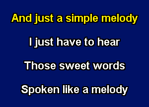 And just a simple melody
Ijust have to hear

Those sweet words

Spoken like a melody