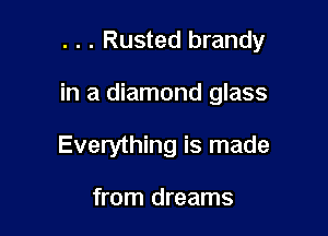 . . . Rusted brandy

in a diamond glass

Everything is made

from dreams