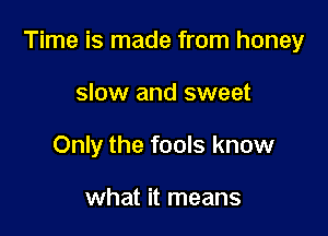 Time is made from honey

slow and sweet
Only the fools know

what it means