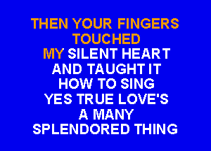 THEN YOUR FINGERS

TOUCHED
MY SILENT HEART

AND TAUGHT IT
HOW TO SING

YES TRUE LOVE'S

A MANY
SPLENDORED THING