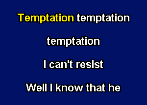 Temptation temptation

temptation
I can't resist

Well I know that he