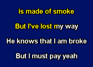 is made of smoke
But I've lost my way

He knows that I am broke

But I must pay yeah