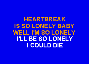 HEARTBREAK

IS SO LONELY BABY

WELL I'M SO LONELY
I'LL BE SO LONELY

I COULD DIE