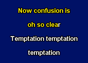 Now confusion is

oh so clear

Temptation temptation

temptation