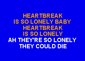 HEARTBREAK
IS SO LONELY BABY

HEARTBREAK
IS SO LONELY

AH THEY'RE SO LONELY
THEY COULD DIE