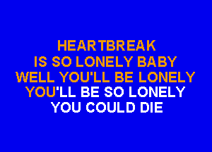 HEARTBREAK

IS SO LONELY BABY

WELL YOU'LL BE LONELY
YOU'LL BE SO LONELY

YOU COULD DIE