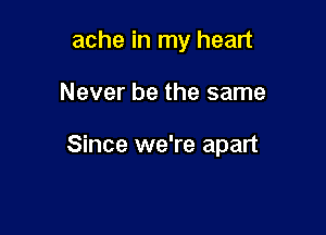 ache in my heart

Never be the same

Since we're apart