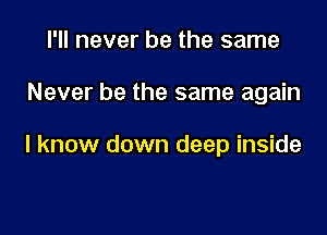 I'll never be the same

Never be the same again

I know down deep inside