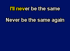 I'll never be the same

Never be the same again