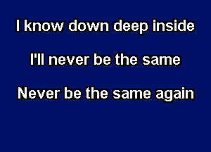 I know down deep inside

I'll never be the same

Never be the same again