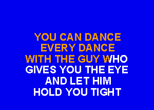 YOU CAN DANCE
EVERY DANCE

WITH THE GUY WHO
GIVES YOU THE EYE

AND LET HIM

HOLD YOU TIGHT l