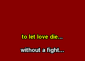 to let love die...

without a fight...