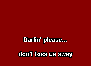 Darlin' please...

don't toss us away