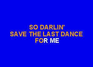 SO DARLIN'

SAVE THE LAST DANCE
FOR ME