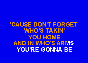 'CAUSE DON'T FORGET
WHO'S TAKIN'

YOU HOME
AND IN WHO'S ARMS

YOU'RE GONNA BE