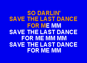 SO DARLIN'
SAVETHELASTDANCE

FOR ME MM

SAVE THE LAST DANCE
FOR ME MM MM

SAVE THE LAST DANCE
FOR ME MM