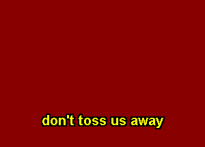 don't toss us away