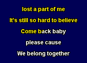 lost a part of me
IFS still so hard to believe
Come back baby

please cause

We belong together