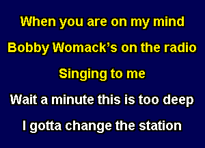 When you are on my mind
Bobby Womach on the radio
Singing to me
Wait a minute this is too deep

I gotta change the station