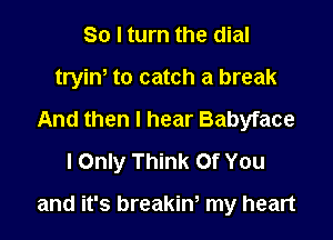 So I turn the dial
tryiw to catch a break
And then I hear Babyface
I Only Think Of You

and it's breakin, my heart