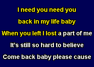 I need you need you
back in my life baby
When you left I lost a part of me
Itos still so hard to believe

Come back baby please cause