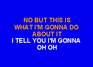 N0 BUT THIS IS
WHAT I'M GONNA DO

ABOUT IT
I TELL YOU I'M GONNA

OH OH