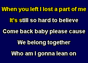 When you left I lost a part of me
Ifs still so hard to believe
Come back baby please cause
We belong together

Who am I gonna lean on