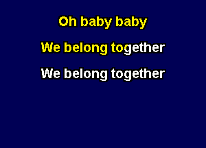 Oh baby baby
We belong together

We belong together