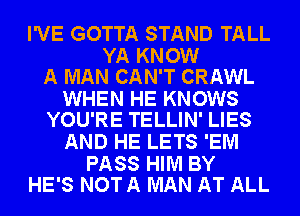 I'VE GOTTA STAND TALL

YA KNOW
A MAN CAN'T CRAWL

WHEN HE KNOWS
YOU'RE TELLIN' LIES

AND HE LETS 'EM

PASS HIM BY
HE'S NOT A MAN AT ALL