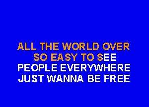 ALL THE WORLD OVER

SO EASY TO SEE
PEOPLE EVERYWHERE

JUST WANNA BE FREE