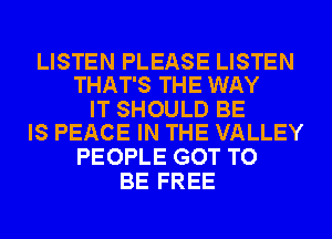 LISTEN PLEASE LISTEN
THAT'S THE WAY

IT SHOULD BE
IS PEACE IN THE VALLEY

PEOPLE GOT TO
BE FREE
