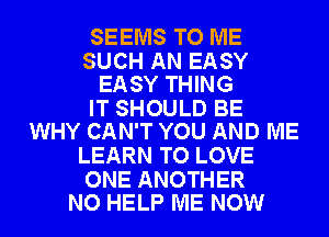 SEEMS TO ME

SUCH AN EASY
EASY THING

IT SHOULD BE
WHY CAN'T YOU AND ME

LEARN TO LOVE

ONE ANOTHER
NO HELP ME NOW