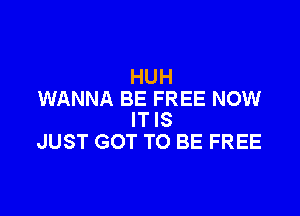 HUH
WANNA BE FREE NOW

IT IS
JUST GOT TO BE FREE
