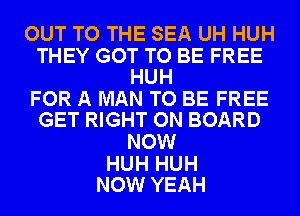 OUT TO THE SEA UH HUH

THEY GOT TO BE FREE
HUH

FOR A MAN TO BE FREE
GET RIGHT ON BOARD

NOW

HUH HUH
NOW YEAH