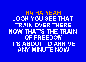 HA HA YEAH
LOOK YOU SEE THAT

TRAIN OVER THERE

NOW THAT'S THE TRAIN
OF FREEDOM

IT'S ABOUT TO ARRIVE
ANY MINUTE NOW