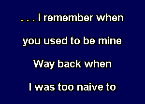 . . . I remember when

you used to be mine

Way back when

I was too naive to