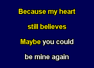 Because my heart

still believes
Maybe you could

be mine again
